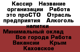 Кассир › Название организации ­ Работа-это проСТО › Отрасль предприятия ­ Алкоголь, напитки › Минимальный оклад ­ 31 000 - Все города Работа » Вакансии   . Крым,Каховское